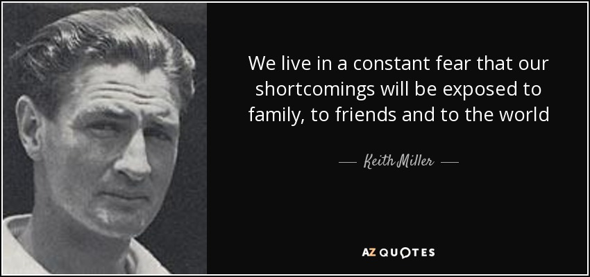 We live in a constant fear that our shortcomings will be exposed to family, to friends and to the world - Keith Miller