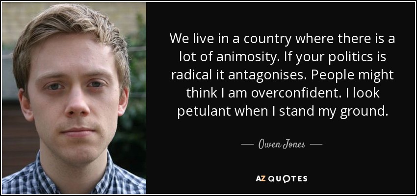 We live in a country where there is a lot of animosity. If your politics is radical it antagonises. People might think I am overconfident. I look petulant when I stand my ground. - Owen Jones