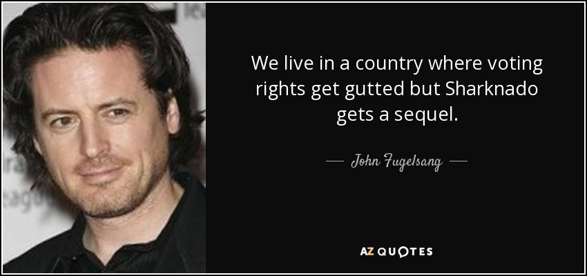 We live in a country where voting rights get gutted but Sharknado gets a sequel. - John Fugelsang