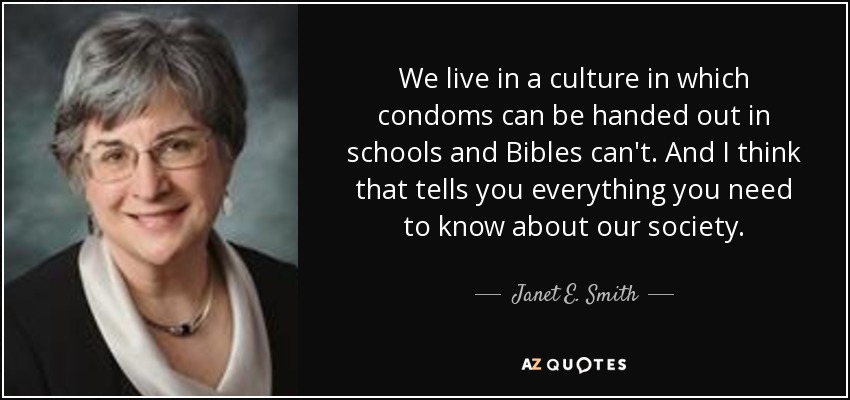 We live in a culture in which condoms can be handed out in schools and Bibles can't. And I think that tells you everything you need to know about our society. - Janet E. Smith