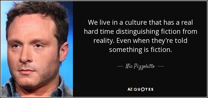 We live in a culture that has a real hard time distinguishing fiction from reality. Even when they're told something is fiction. - Nic Pizzolatto