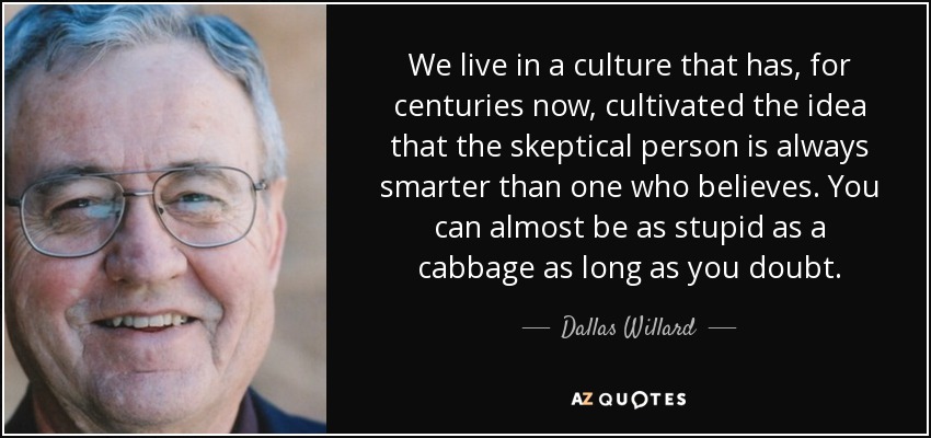 We live in a culture that has, for centuries now, cultivated the idea that the skeptical person is always smarter than one who believes. You can almost be as stupid as a cabbage as long as you doubt. - Dallas Willard