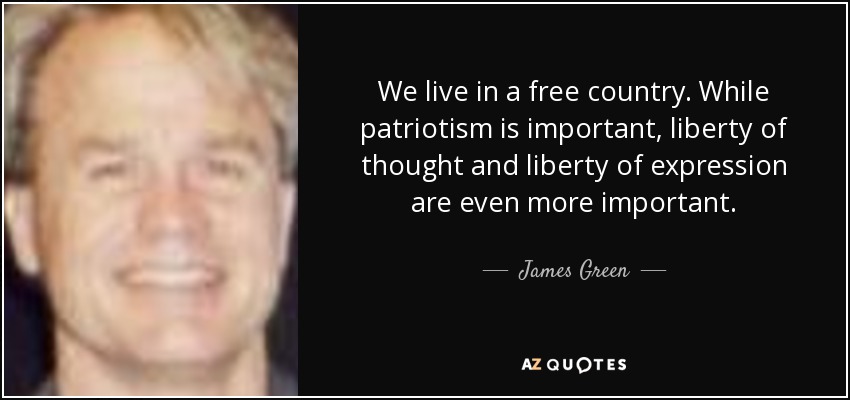 We live in a free country. While patriotism is important, liberty of thought and liberty of expression are even more important. - James Green