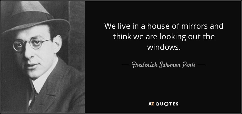 We live in a house of mirrors and think we are looking out the windows. - Frederick Salomon Perls