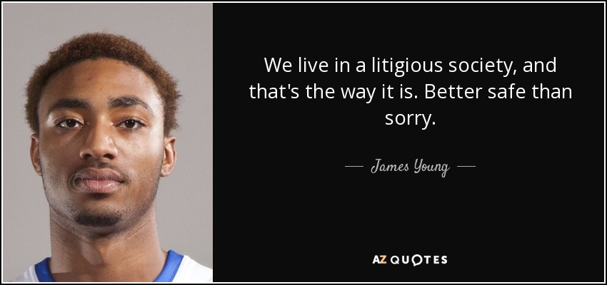 We live in a litigious society, and that's the way it is. Better safe than sorry. - James Young