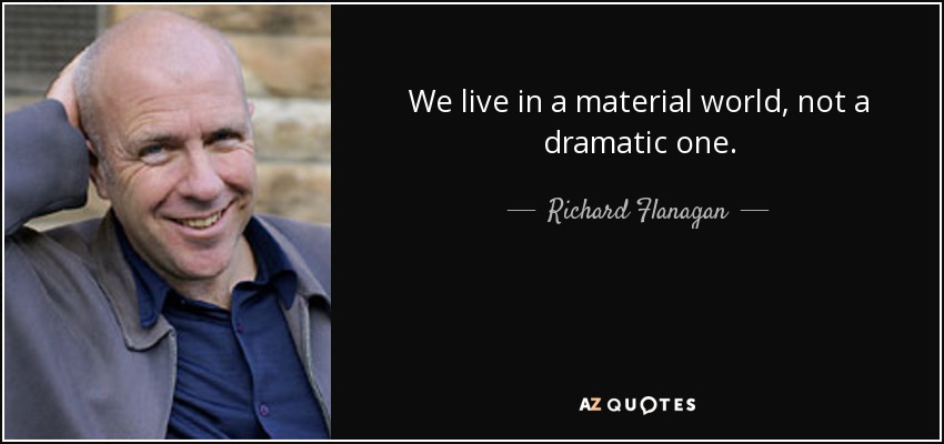 We live in a material world, not a dramatic one. - Richard Flanagan