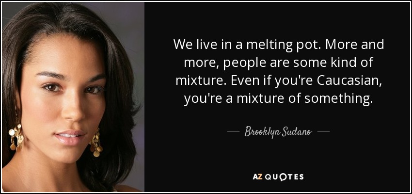 We live in a melting pot. More and more, people are some kind of mixture. Even if you're Caucasian, you're a mixture of something. - Brooklyn Sudano