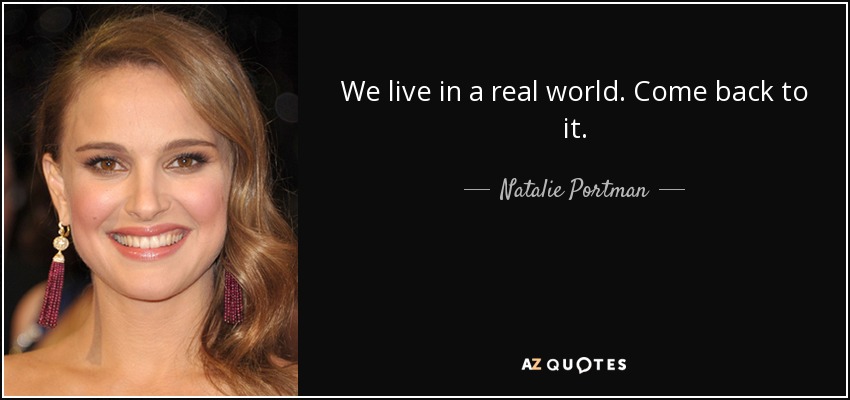 We live in a real world. Come back to it. - Natalie Portman
