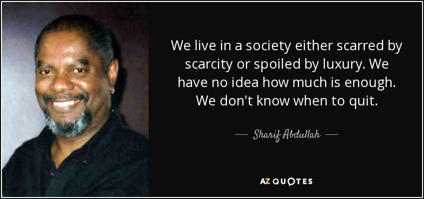 We live in a society either scarred by scarcity or spoiled by luxury. We have no idea how much is enough. We don't know when to quit. - Sharif Abdullah