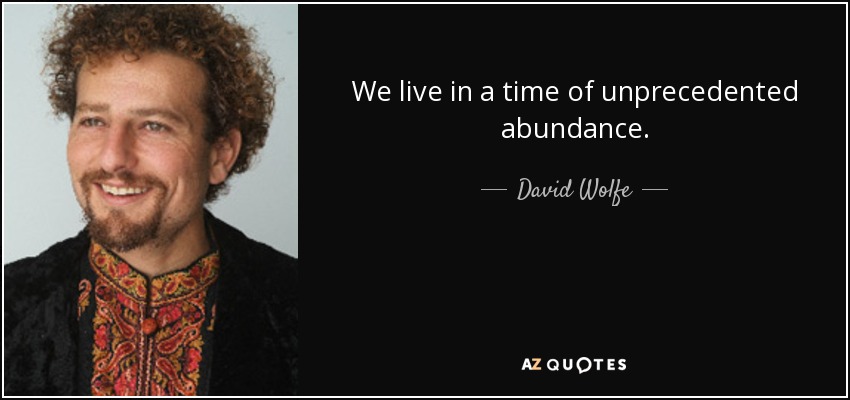 We live in a time of unprecedented abundance. - David Wolfe
