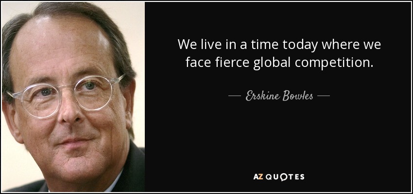 We live in a time today where we face fierce global competition. - Erskine Bowles