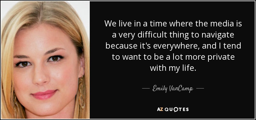 We live in a time where the media is a very difficult thing to navigate because it's everywhere, and I tend to want to be a lot more private with my life. - Emily VanCamp