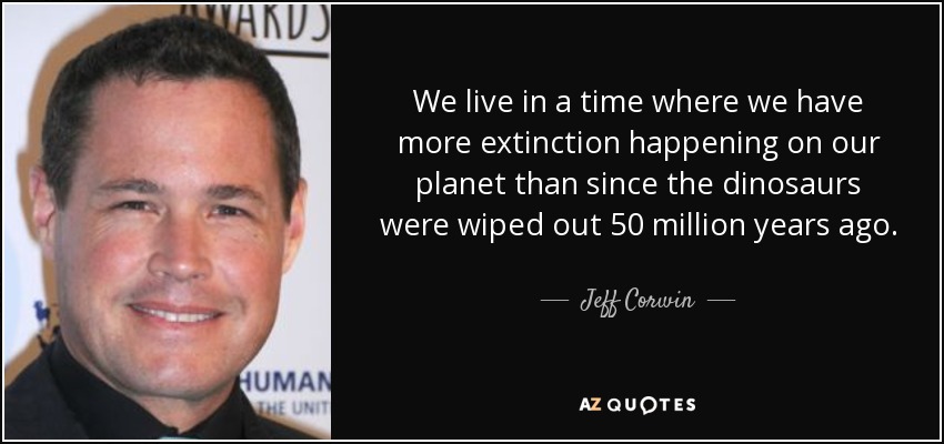We live in a time where we have more extinction happening on our planet than since the dinosaurs were wiped out 50 million years ago. - Jeff Corwin