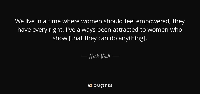 We live in a time where women should feel empowered; they have every right. I've always been attracted to women who show [that they can do anything]. - Nick Viall