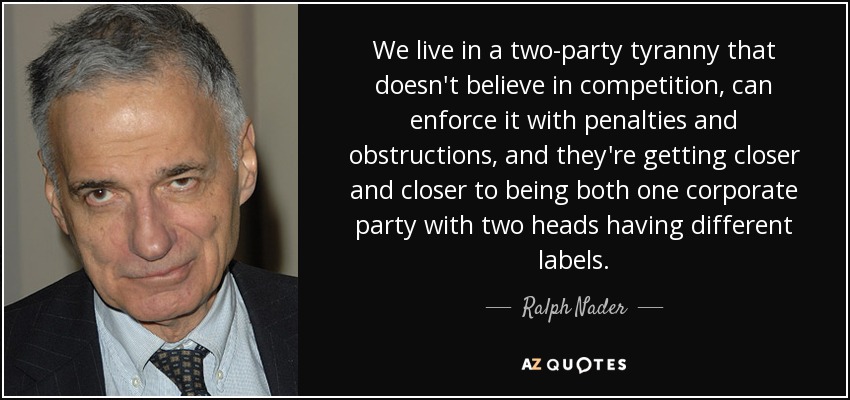We live in a two-party tyranny that doesn't believe in competition, can enforce it with penalties and obstructions, and they're getting closer and closer to being both one corporate party with two heads having different labels. - Ralph Nader