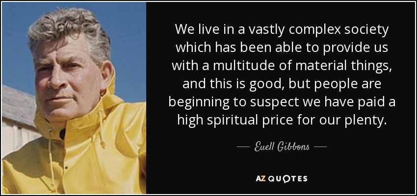 We live in a vastly complex society which has been able to provide us with a multitude of material things, and this is good, but people are beginning to suspect we have paid a high spiritual price for our plenty. - Euell Gibbons