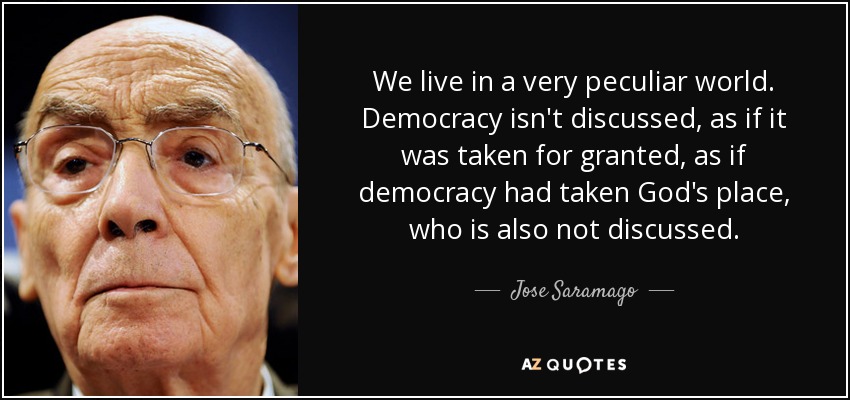 We live in a very peculiar world. Democracy isn't discussed, as if it was taken for granted, as if democracy had taken God's place, who is also not discussed. - Jose Saramago
