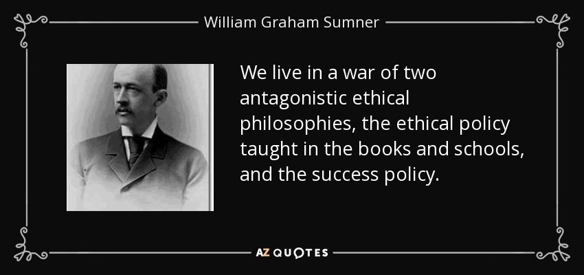 We live in a war of two antagonistic ethical philosophies, the ethical policy taught in the books and schools, and the success policy. - William Graham Sumner