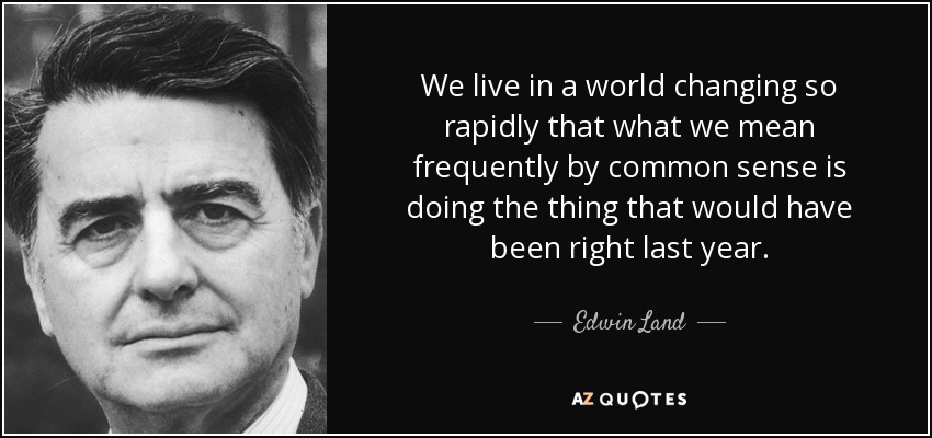 We live in a world changing so rapidly that what we mean frequently by common sense is doing the thing that would have been right last year. - Edwin Land