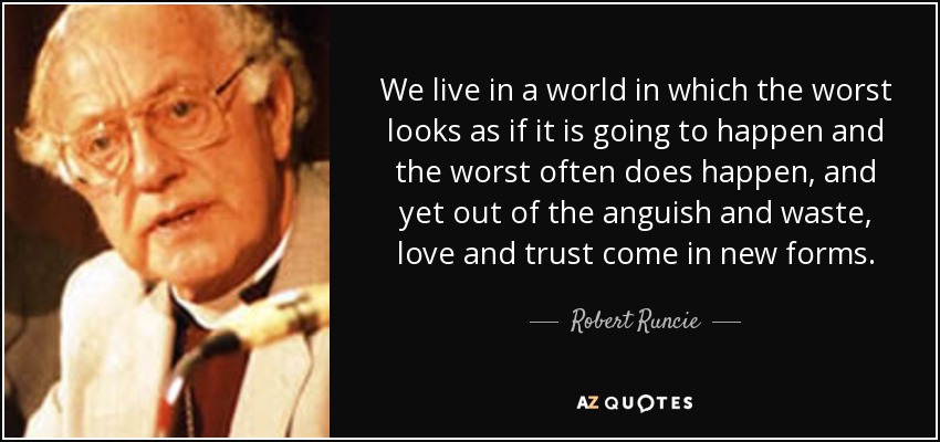 We live in a world in which the worst looks as if it is going to happen and the worst often does happen, and yet out of the anguish and waste, love and trust come in new forms. - Robert Runcie