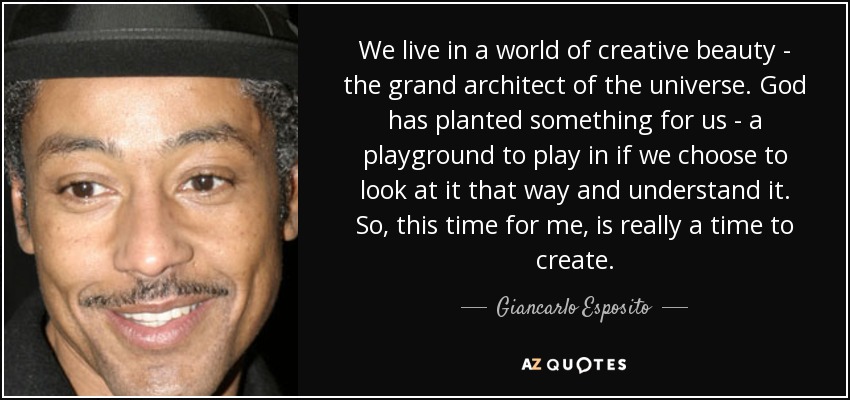 We live in a world of creative beauty - the grand architect of the universe. God has planted something for us - a playground to play in if we choose to look at it that way and understand it. So, this time for me, is really a time to create. - Giancarlo Esposito