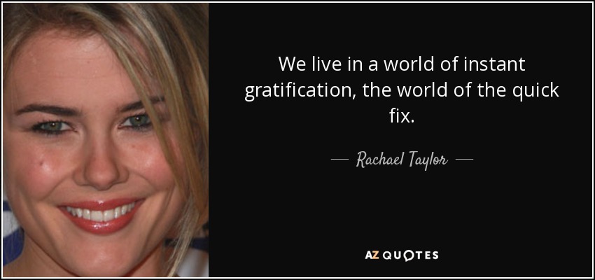 We live in a world of instant gratification, the world of the quick fix. - Rachael Taylor