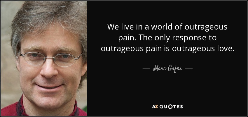 We live in a world of outrageous pain. The only response to outrageous pain is outrageous love. - Marc Gafni