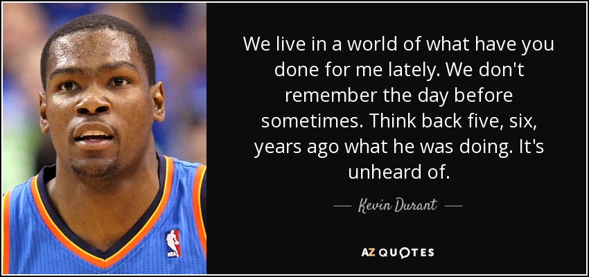 We live in a world of what have you done for me lately. We don't remember the day before sometimes. Think back five, six, years ago what he was doing. It's unheard of. - Kevin Durant