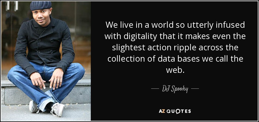We live in a world so utterly infused with digitality that it makes even the slightest action ripple across the collection of data bases we call the web. - DJ Spooky