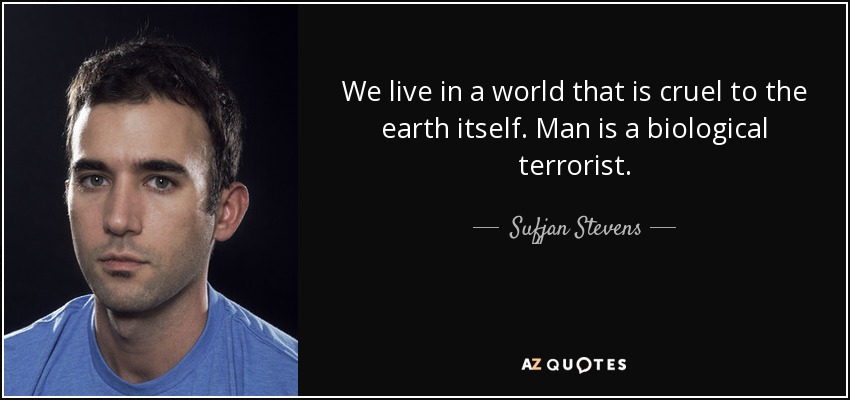 We live in a world that is cruel to the earth itself. Man is a biological terrorist. - Sufjan Stevens