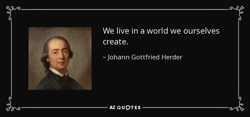 We live in a world we ourselves create. - Johann Gottfried Herder