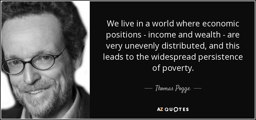 We live in a world where economic positions - income and wealth - are very unevenly distributed, and this leads to the widespread persistence of poverty. - Thomas Pogge
