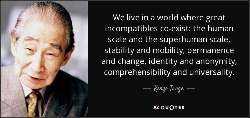 We live in a world where great incompatibles co-exist: the human scale and the superhuman scale, stability and mobility, permanence and change, identity and anonymity, comprehensibility and universality. - Kenzo Tange