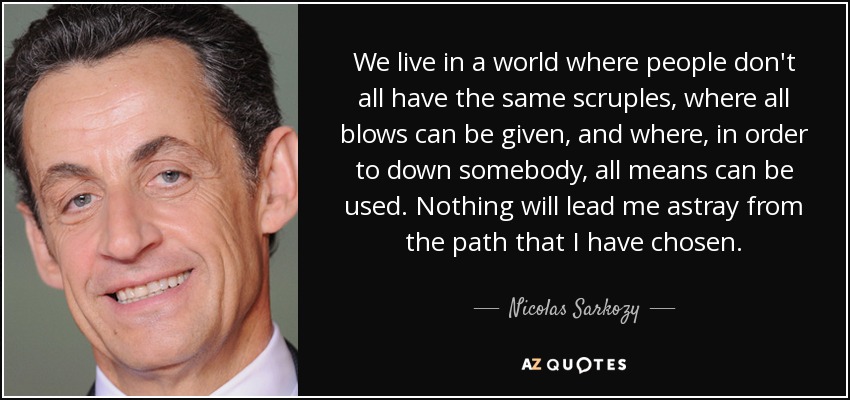 We live in a world where people don't all have the same scruples, where all blows can be given, and where, in order to down somebody, all means can be used. Nothing will lead me astray from the path that I have chosen. - Nicolas Sarkozy