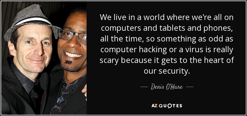 We live in a world where we're all on computers and tablets and phones, all the time, so something as odd as computer hacking or a virus is really scary because it gets to the heart of our security. - Denis O'Hare