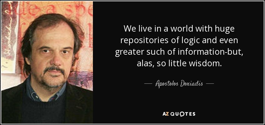 We live in a world with huge repositories of logic and even greater such of information-but, alas, so little wisdom. - Apostolos Doxiadis