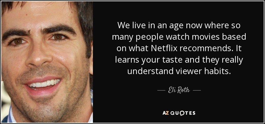 We live in an age now where so many people watch movies based on what Netflix recommends. It learns your taste and they really understand viewer habits. - Eli Roth