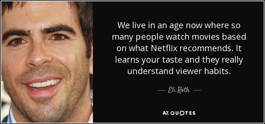 We live in an age now where so many people watch movies based on what Netflix recommends. It learns your taste and they really understand viewer habits. - Eli Roth