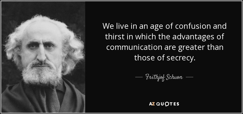 We live in an age of confusion and thirst in which the advantages of communication are greater than those of secrecy. - Frithjof Schuon