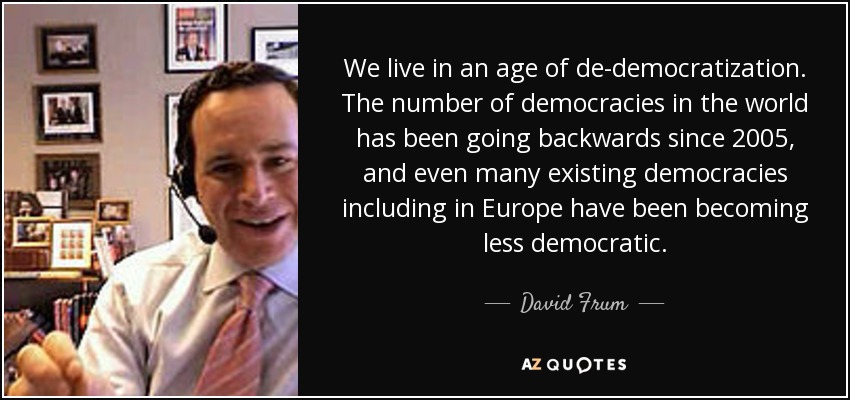 We live in an age of de-democratization. The number of democracies in the world has been going backwards since 2005, and even many existing democracies including in Europe have been becoming less democratic. - David Frum