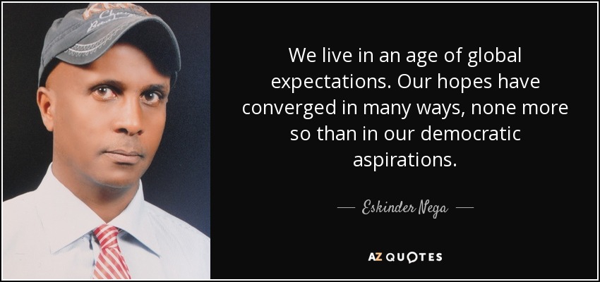 We live in an age of global expectations. Our hopes have converged in many ways, none more so than in our democratic aspirations. - Eskinder Nega