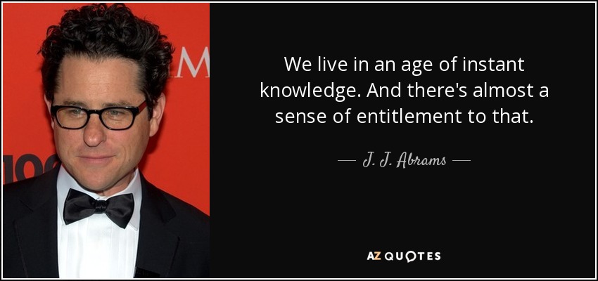 We live in an age of instant knowledge. And there's almost a sense of entitlement to that. - J. J. Abrams