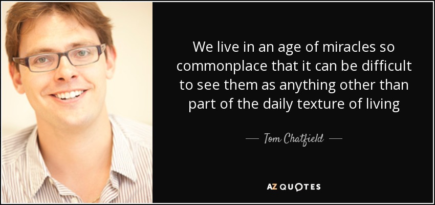 We live in an age of miracles so commonplace that it can be difficult to see them as anything other than part of the daily texture of living - Tom Chatfield