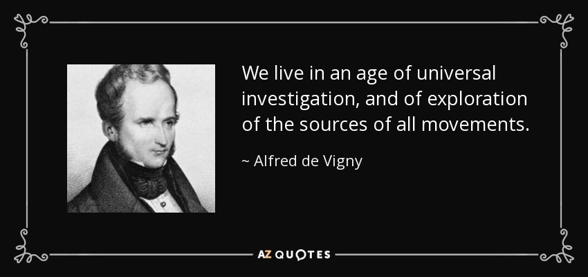 We live in an age of universal investigation, and of exploration of the sources of all movements. - Alfred de Vigny