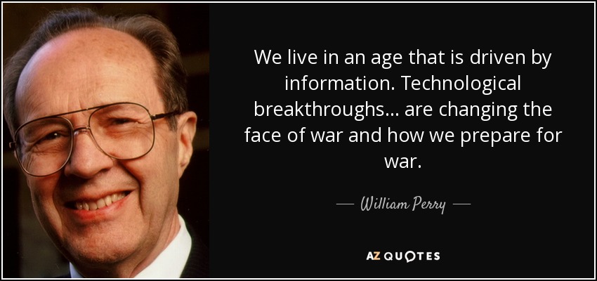 We live in an age that is driven by information. Technological breakthroughs... are changing the face of war and how we prepare for war. - William Perry