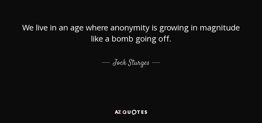 We live in an age where anonymity is growing in magnitude like a bomb going off. - Jock Sturges