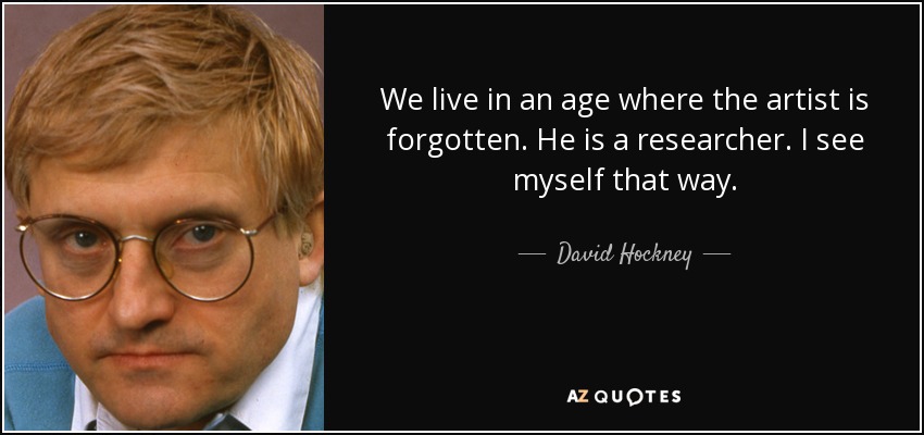 We live in an age where the artist is forgotten. He is a researcher. I see myself that way. - David Hockney