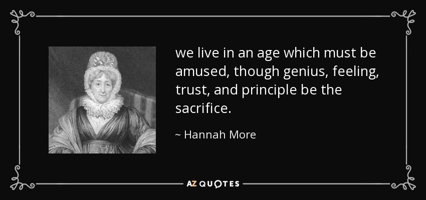 we live in an age which must be amused, though genius, feeling, trust, and principle be the sacrifice. - Hannah More