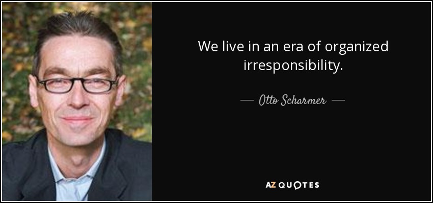 We live in an era of organized irresponsibility. - Otto Scharmer