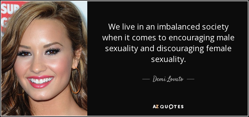 We live in an imbalanced society when it comes to encouraging male sexuality and discouraging female sexuality. - Demi Lovato